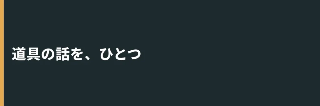 道具の話しを、ひとつ